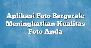 Aplikasi Foto Bergerak: Meningkatkan Kualitas Foto Anda