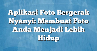 Aplikasi Foto Bergerak Nyanyi: Membuat Foto Anda Menjadi Lebih Hidup