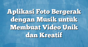 Aplikasi Foto Bergerak dengan Musik untuk Membuat Video Unik dan Kreatif