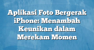 Aplikasi Foto Bergerak iPhone: Menambah Keunikan dalam Merekam Momen