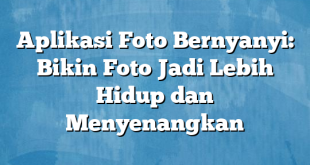 Aplikasi Foto Bernyanyi: Bikin Foto Jadi Lebih Hidup dan Menyenangkan