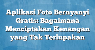 Aplikasi Foto Bernyanyi Gratis: Bagaimana Menciptakan Kenangan yang Tak Terlupakan