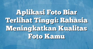 Aplikasi Foto Biar Terlihat Tinggi: Rahasia Meningkatkan Kualitas Foto Kamu