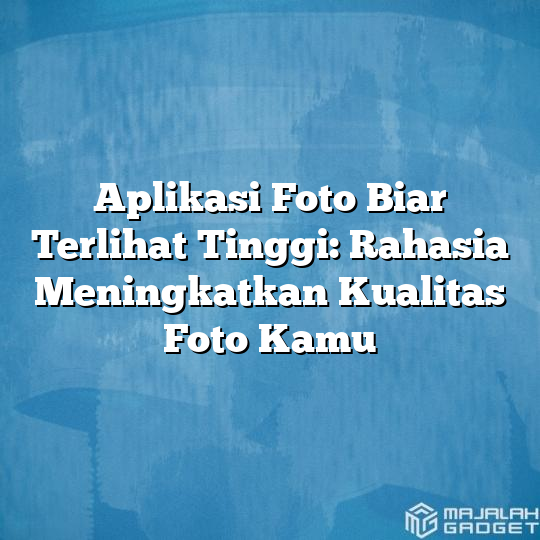 Aplikasi Foto Biar Terlihat Tinggi Rahasia Meningkatkan Kualitas Foto Kamu Majalah Gadget 9002