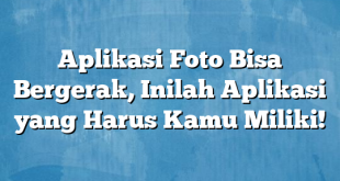 Aplikasi Foto Bisa Bergerak, Inilah Aplikasi yang Harus Kamu Miliki!