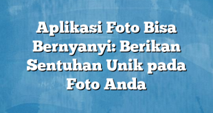 Aplikasi Foto Bisa Bernyanyi: Berikan Sentuhan Unik pada Foto Anda