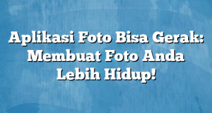Aplikasi Foto Bisa Gerak: Membuat Foto Anda Lebih Hidup!