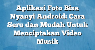 Aplikasi Foto Bisa Nyanyi Android: Cara Seru dan Mudah Untuk Menciptakan Video Musik