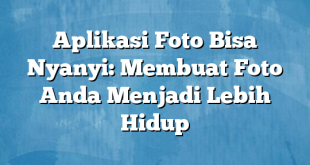 Aplikasi Foto Bisa Nyanyi: Membuat Foto Anda Menjadi Lebih Hidup