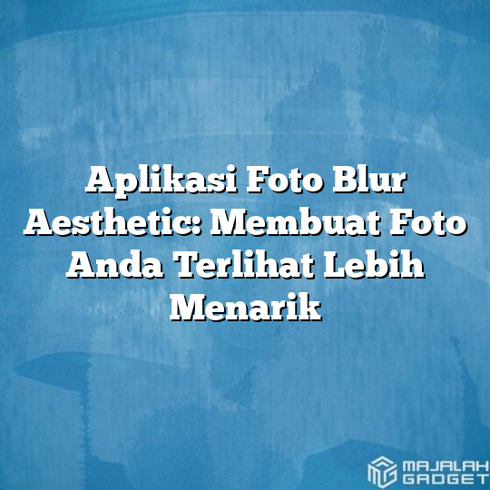 Aplikasi Foto Blur Aesthetic Membuat Foto Anda Terlihat Lebih Menarik Majalah Gadget 8687