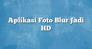 Aplikasi Foto Blur Jadi HD