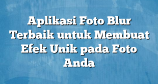 Aplikasi Foto Blur Terbaik untuk Membuat Efek Unik pada Foto Anda