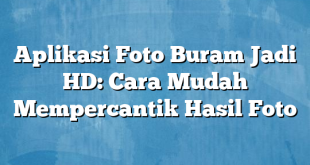 Aplikasi Foto Buram Jadi HD: Cara Mudah Mempercantik Hasil Foto