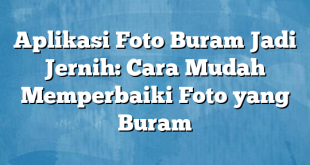 Aplikasi Foto Buram Jadi Jernih: Cara Mudah Memperbaiki Foto yang Buram