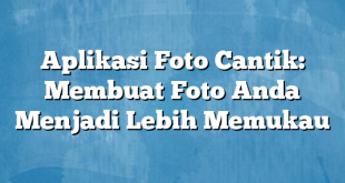 Aplikasi Foto Cantik: Membuat Foto Anda Menjadi Lebih Memukau