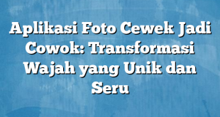 Aplikasi Foto Cewek Jadi Cowok: Transformasi Wajah yang Unik dan Seru