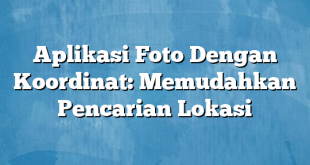 Aplikasi Foto Dengan Koordinat: Memudahkan Pencarian Lokasi