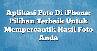 Aplikasi Foto Di iPhone: Pilihan Terbaik Untuk Mempercantik Hasil Foto Anda