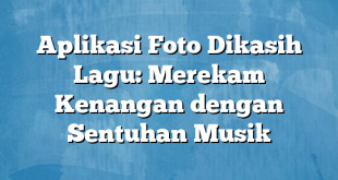 Aplikasi Foto Dikasih Lagu: Merekam Kenangan dengan Sentuhan Musik