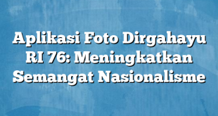 Aplikasi Foto Dirgahayu RI 76: Meningkatkan Semangat Nasionalisme