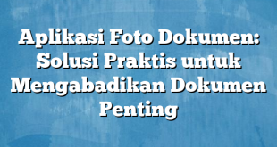 Aplikasi Foto Dokumen: Solusi Praktis untuk Mengabadikan Dokumen Penting