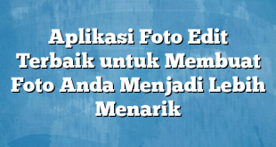 Aplikasi Foto Edit Terbaik untuk Membuat Foto Anda Menjadi Lebih Menarik