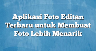 Aplikasi Foto Editan Terbaru untuk Membuat Foto Lebih Menarik