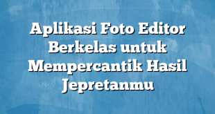 Aplikasi Foto Editor Berkelas untuk Mempercantik Hasil Jepretanmu