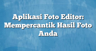 Aplikasi Foto Editor: Mempercantik Hasil Foto Anda