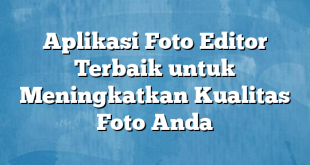 Aplikasi Foto Editor Terbaik untuk Meningkatkan Kualitas Foto Anda