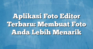 Aplikasi Foto Editor Terbaru: Membuat Foto Anda Lebih Menarik