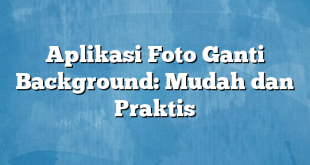 Aplikasi Foto Ganti Background: Mudah dan Praktis