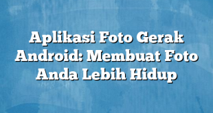 Aplikasi Foto Gerak Android: Membuat Foto Anda Lebih Hidup