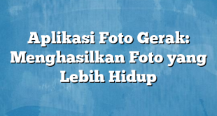 Aplikasi Foto Gerak: Menghasilkan Foto yang Lebih Hidup