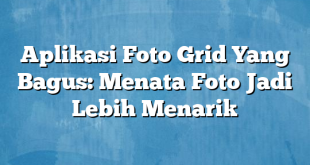 Aplikasi Foto Grid Yang Bagus: Menata Foto Jadi Lebih Menarik