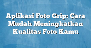 Aplikasi Foto Grip: Cara Mudah Meningkatkan Kualitas Foto Kamu