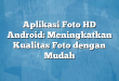 Aplikasi Foto HD Android: Meningkatkan Kualitas Foto dengan Mudah