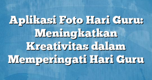 Aplikasi Foto Hari Guru: Meningkatkan Kreativitas dalam Memperingati Hari Guru