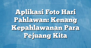 Aplikasi Foto Hari Pahlawan: Kenang Kepahlawanan Para Pejuang Kita