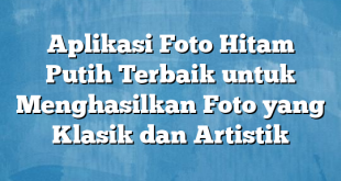 Aplikasi Foto Hitam Putih Terbaik untuk Menghasilkan Foto yang Klasik dan Artistik