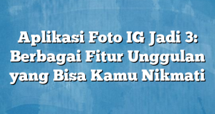 Aplikasi Foto IG Jadi 3: Berbagai Fitur Unggulan yang Bisa Kamu Nikmati