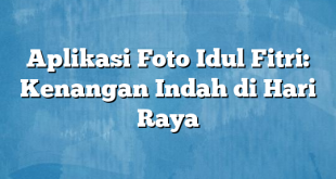 Aplikasi Foto Idul Fitri: Kenangan Indah di Hari Raya