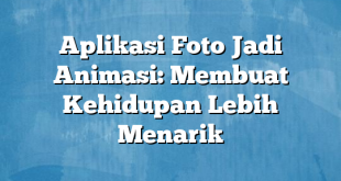 Aplikasi Foto Jadi Animasi: Membuat Kehidupan Lebih Menarik