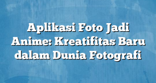 Aplikasi Foto Jadi Anime: Kreatifitas Baru dalam Dunia Fotografi