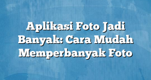 Aplikasi Foto Jadi Banyak: Cara Mudah Memperbanyak Foto