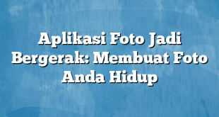 Aplikasi Foto Jadi Bergerak: Membuat Foto Anda Hidup