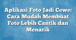 Aplikasi Foto Jadi Cewe: Cara Mudah Membuat Foto Lebih Cantik dan Menarik