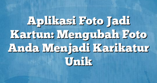 Aplikasi Foto Jadi Kartun: Mengubah Foto Anda Menjadi Karikatur Unik