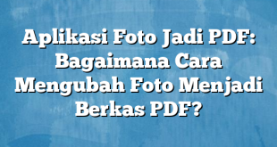 Aplikasi Foto Jadi PDF: Bagaimana Cara Mengubah Foto Menjadi Berkas PDF?