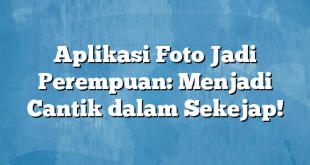 Aplikasi Foto Jadi Perempuan: Menjadi Cantik dalam Sekejap!